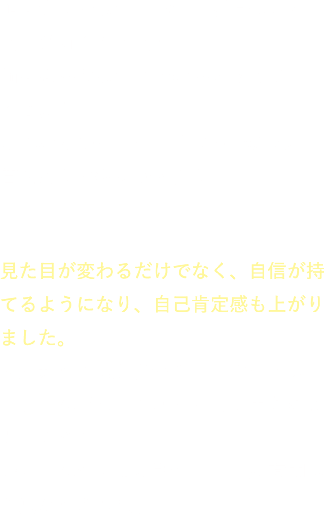 頭も丸くなって、おでこが直線だったのが丸くなったり、前ももが張っていたのがスッキリしてきたり、北斗の拳のケンシロウような極太の首まわりが細くなったり。自分のココロも随分と変わりました。見た目が変わるだけでなく、自信が持てるようになり、自己肯定感も上がりました。人見知りで人と会いたくなかったのに、どんどん色々なところに出かけるようになり、たくさんの方とお話をして、交友関係も広がりました。