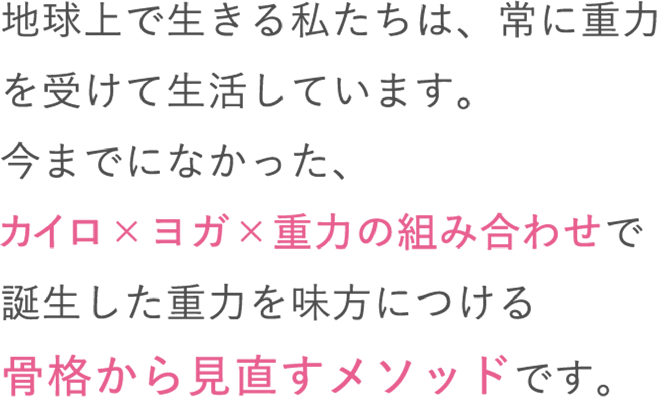 地球上で生きる私たちは、常に重力を受けて生活しています。今までになかった、カイロ×ヨガ×重力の組み合わせで誕生した重力を味方につける骨格から見直すメソッドです。